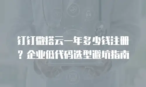 钉钉微搭云一年多少钱注册？企业低代码选型避坑指南