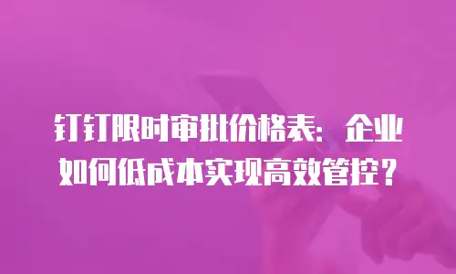 钉钉限时审批价格表：企业如何低成本实现高效管控？