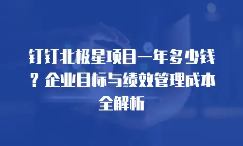 钉钉北极星项目一年多少钱？企业目标与绩效管理成本全解析