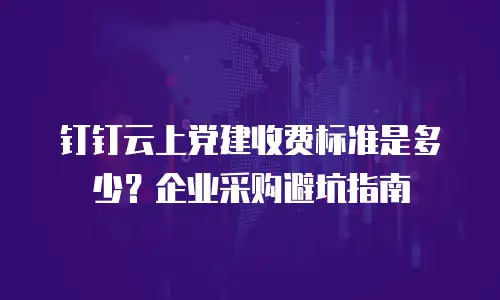 钉钉云上党建收费标准是多少？企业采购避坑指南