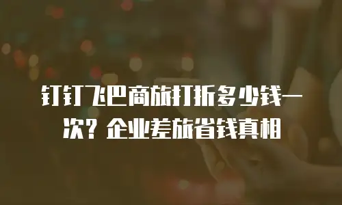 钉钉飞巴商旅打折多少钱一次？企业差旅省钱真相