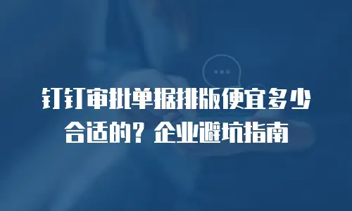 钉钉审批单据排版便宜多少合适的？企业避坑指南