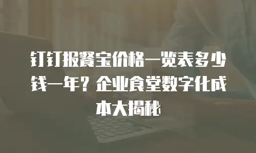 钉钉报餐宝价格一览表多少钱一年？企业食堂数字化成本大揭秘