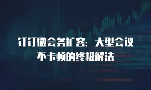钉钉微会务扩容：大型会议不卡顿的终极解法