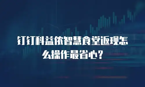 钉钉科益侬智慧食堂返现怎么操作最省心？