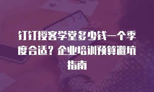 钉钉授客学堂多少钱一个季度合适？企业培训预算避坑指南