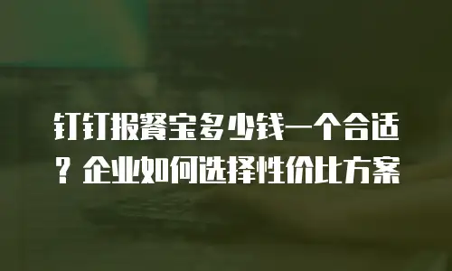 钉钉报餐宝多少钱一个合适？企业如何选择性价比方案