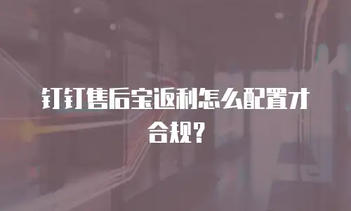 钉钉售后宝返利怎么配置才合规？