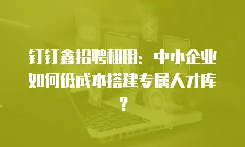 钉钉鑫招聘租用：中小企业如何低成本搭建专属人才库？