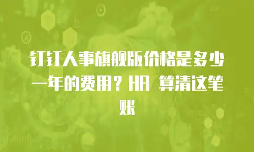 钉钉人事旗舰版价格是多少一年的费用？HR 算清这笔账