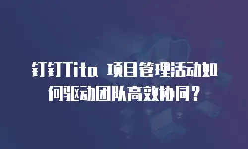 钉钉Tita 项目管理活动如何驱动团队高效协同？