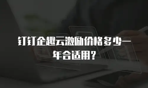 钉钉企趣云激励价格多少一年合适用？