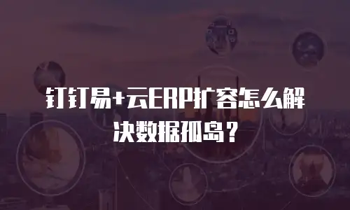 钉钉易+云ERP扩容怎么解决数据孤岛？