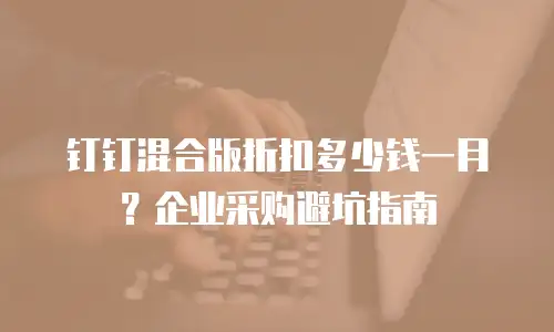 钉钉混合版折扣多少钱一月？企业采购避坑指南