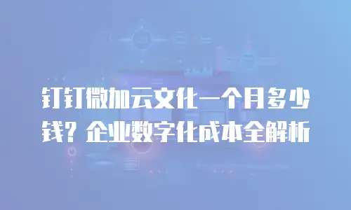 钉钉微加云文化一个月多少钱？企业数字化成本全解析