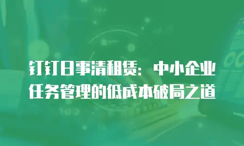 钉钉日事清租赁：中小企业任务管理的低成本破局之道