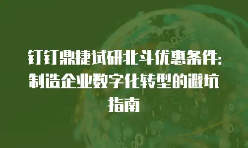 钉钉鼎捷试研北斗优惠条件：制造企业数字化转型的避坑指南