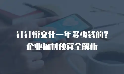 钉钉悦文化一年多少钱的？企业福利预算全解析