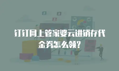 钉钉网上管家婆云进销存代金券怎么领？