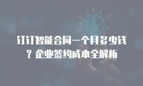 钉钉智能合同一个月多少钱？企业签约成本全解析