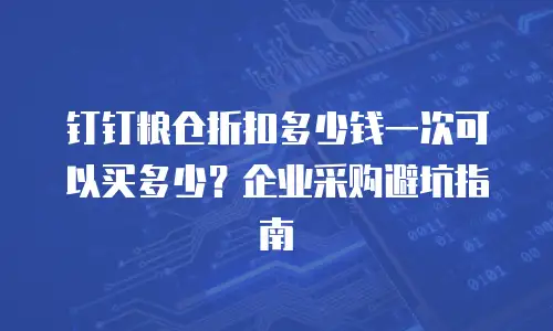 钉钉粮仓折扣多少钱一次可以买多少？企业采购避坑指南