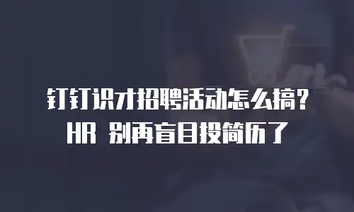 钉钉识才招聘活动怎么搞？HR 别再盲目投简历了