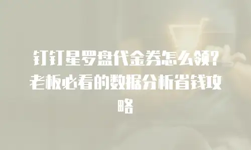 钉钉星罗盘代金券怎么领？老板必看的数据分析省钱攻略
