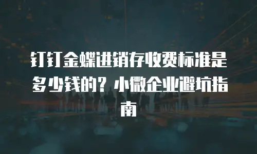 钉钉金蝶进销存收费标准是多少钱的？小微企业避坑指南
