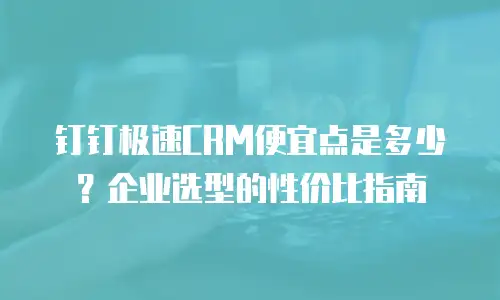 钉钉极速CRM便宜点是多少？企业选型的性价比指南
