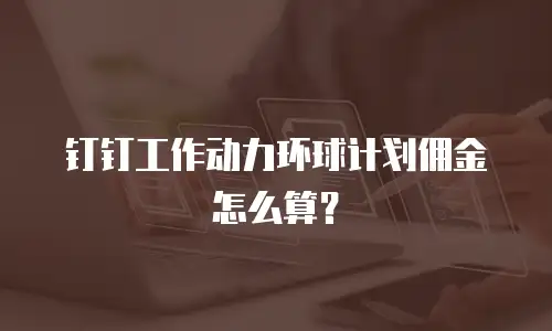钉钉工作动力环球计划佣金怎么算？