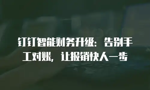 钉钉智能财务升级：告别手工对账，让报销快人一步