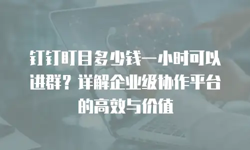 钉钉盯目多少钱一小时可以进群？详解企业级协作平台的高效与价值
