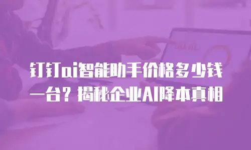 钉钉ai智能助手价格多少钱一台？揭秘企业AI降本真相