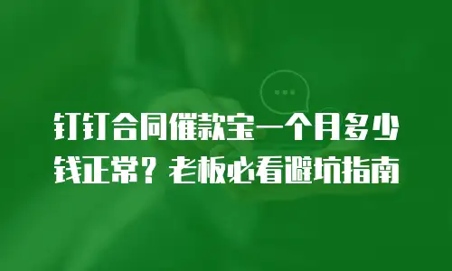 钉钉合同催款宝一个月多少钱正常？老板必看避坑指南