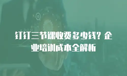 钉钉三节课收费多少钱？企业培训成本全解析