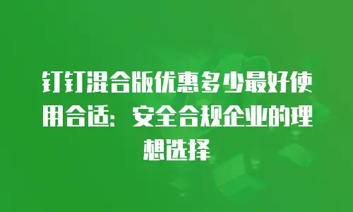 钉钉混合版优惠多少最好使用合适：安全合规企业的理想选择