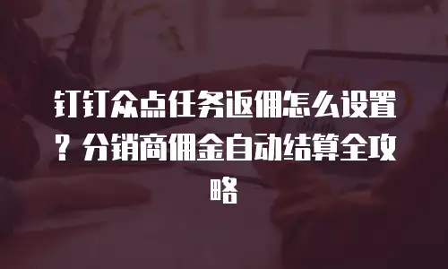 钉钉众点任务返佣怎么设置？分销商佣金自动结算全攻略
