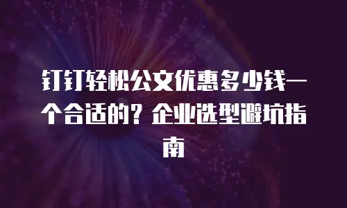 钉钉轻松公文优惠多少钱一个合适的？企业选型避坑指南