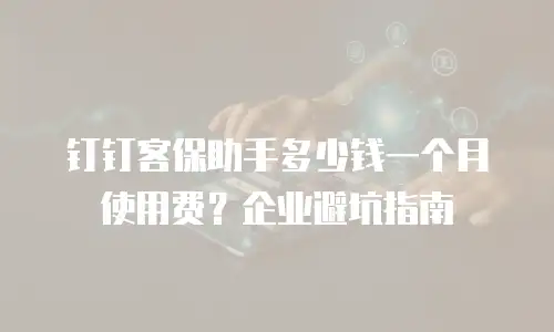 钉钉客保助手多少钱一个月使用费？企业避坑指南