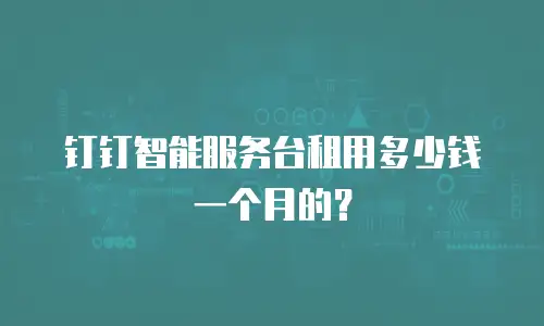 钉钉智能服务台租用多少钱一个月的？