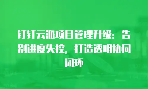 钉钉云派项目管理升级：告别进度失控，打造透明协同闭环