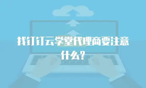 找钉钉云学堂代理商要注意什么？
