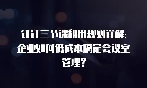 钉钉三节课租用规则详解：企业如何低成本搞定会议室管理？