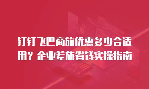钉钉飞巴商旅优惠多少合适用？企业差旅省钱实操指南