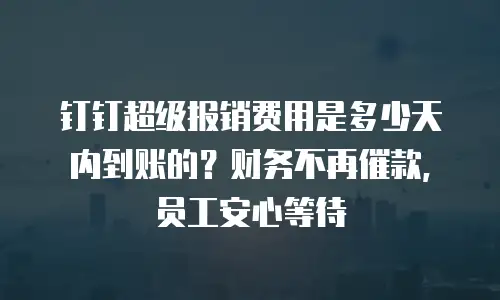 钉钉超级报销费用是多少天内到账的？财务不再催款，员工安心等待