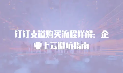 钉钉支道购买流程详解：企业上云避坑指南