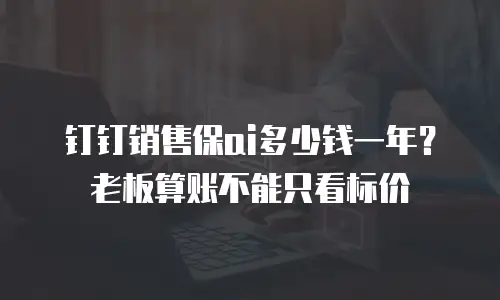 钉钉销售保ai多少钱一年？老板算账不能只看标价