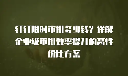 钉钉限时审批多少钱？详解企业级审批效率提升的高性价比方案