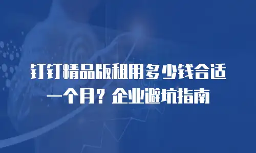 钉钉精品版租用多少钱合适一个月？企业避坑指南