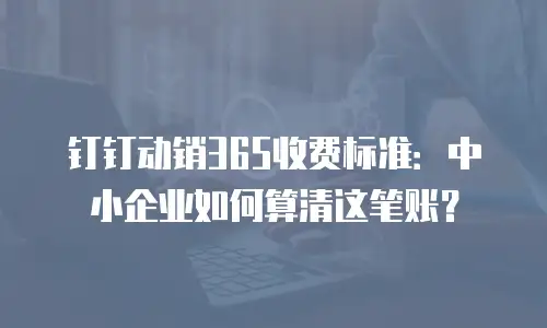 钉钉动销365收费标准：中小企业如何算清这笔账？